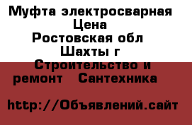 Муфта электросварная  d110 › Цена ­ 500 - Ростовская обл., Шахты г. Строительство и ремонт » Сантехника   